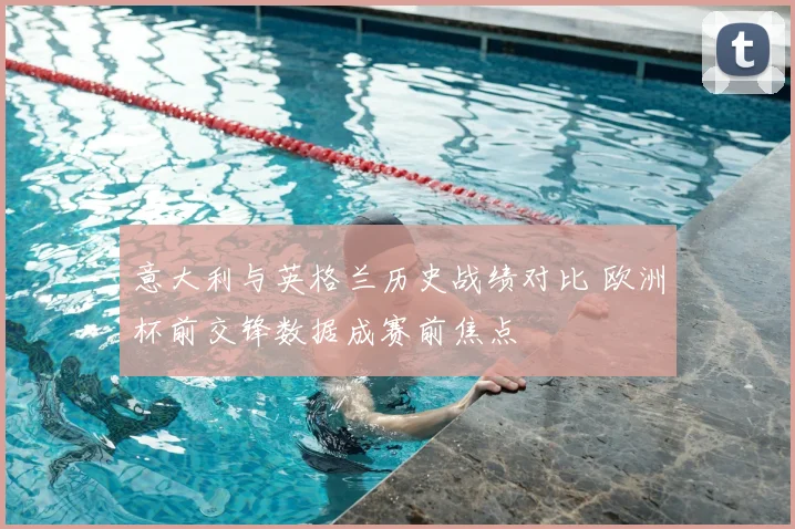 意大利与英格兰历史战绩对比 欧洲杯前交锋数据成赛前焦点