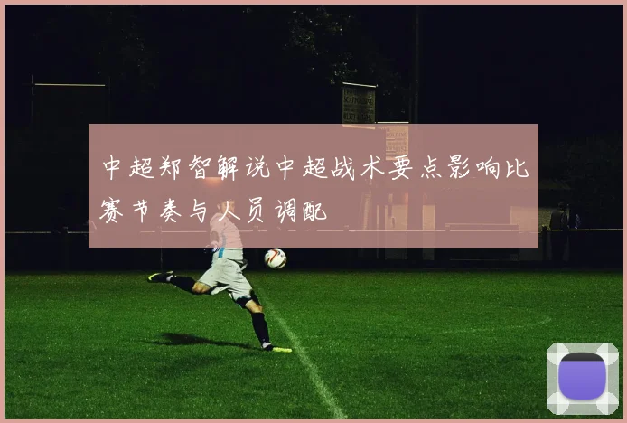 中超郑智解说中超战术要点影响比赛节奏与人员调配