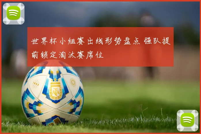 世界杯小组赛出线形势盘点 强队提前锁定淘汰赛席位