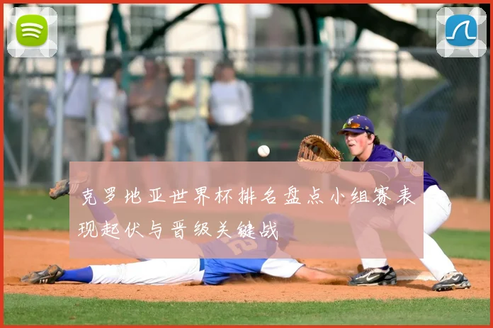 克罗地亚世界杯排名盘点小组赛表现起伏与晋级关键战