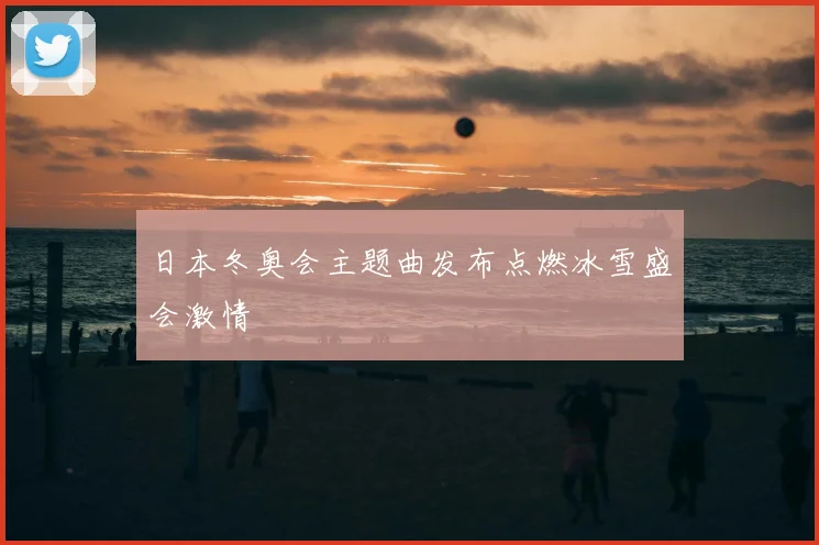 日本冬奥会主题曲发布点燃冰雪盛会激情