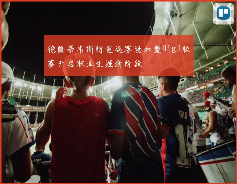 德隆蒂韦斯特重返赛场加盟Big3联赛开启职业生涯新阶段