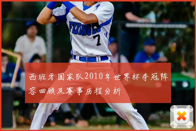 西班牙国家队2010年世界杯夺冠阵容回顾及赛事历程分析