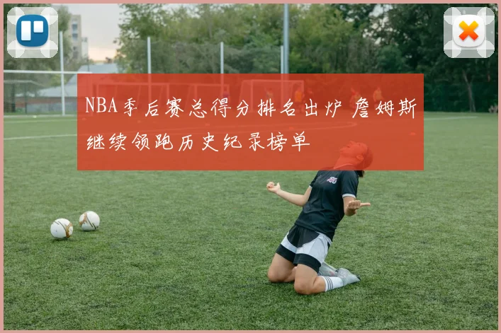 NBA季后赛总得分排名出炉 詹姆斯继续领跑历史纪录榜单