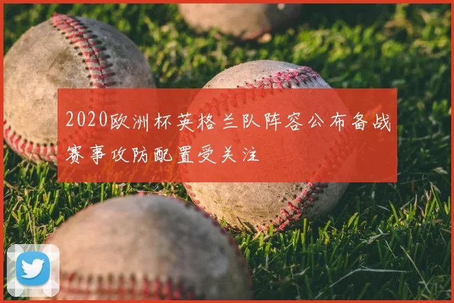 2020欧洲杯英格兰队阵容公布备战赛事攻防配置受关注