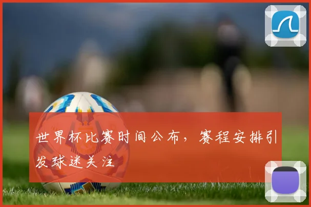 世界杯比赛时间公布，赛程安排引发球迷关注