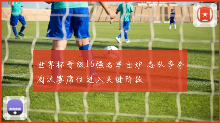 世界杯晋级16强名单出炉 各队争夺淘汰赛席位进入关键阶段