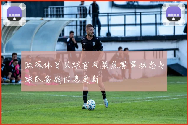 欧冠体育买球官网聚焦赛事动态与球队备战信息更新