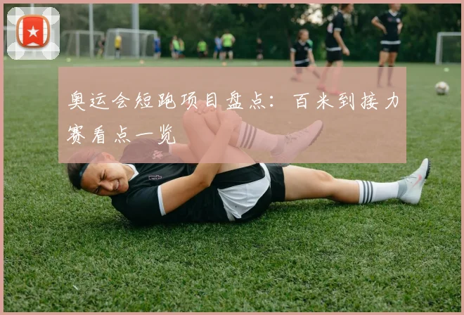 奥运会短跑项目盘点:百米到接力赛看点一览