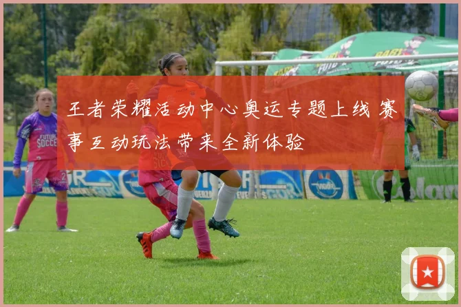 王者荣耀活动中心奥运专题上线 赛事互动玩法带来全新体验