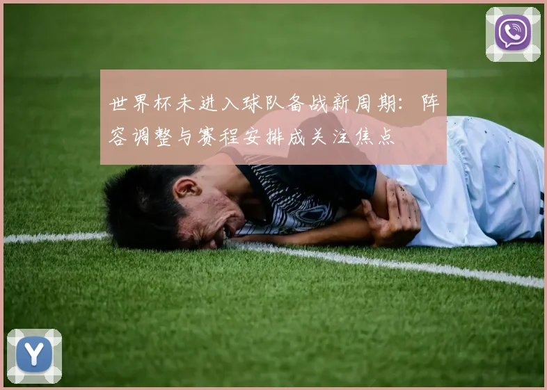世界杯未进入球队备战新周期：阵容调整与赛程安排成关注焦点