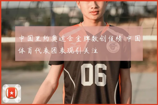 中国里约奥运会金牌数创佳绩 中国体育代表团表现引关注