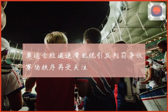 奥运会短道速滑犯规引发判罚争议赛场秩序再受关注