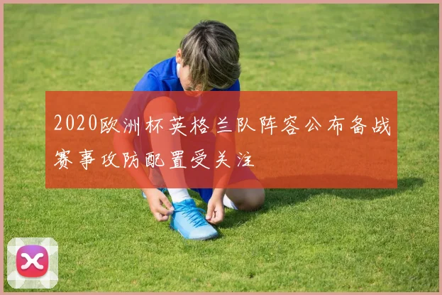 2020欧洲杯英格兰队阵容公布备战赛事攻防配置受关注