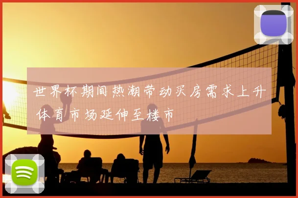 世界杯期间热潮带动买房需求上升 体育市场延伸至楼市