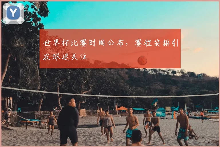 世界杯比赛时间公布，赛程安排引发球迷关注